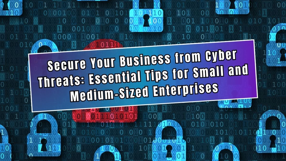 Secure Your Business from Cyber Threats Essential Tips for Small and Medium-Sized Enterprises