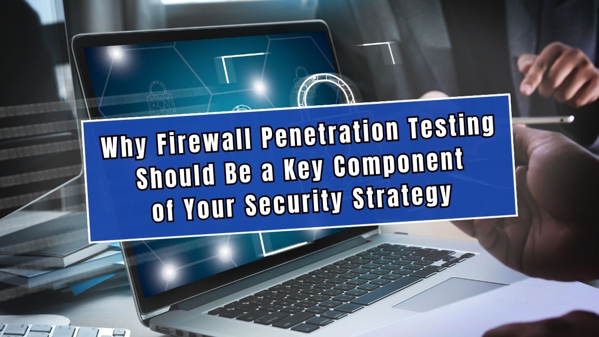 Why Firewall Penetration Testing Should Be a Key Component of Your Security Strategy