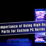 The Importance of Using High-Quality Parts for Custom PC Builds