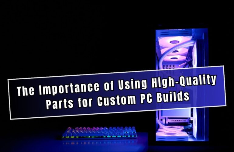 The Importance of Using High-Quality Parts for Custom PC Builds